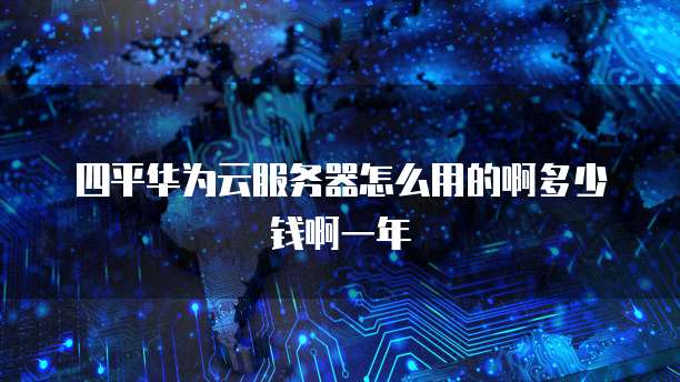 四平华为云服务器怎么用的啊多少钱啊一年