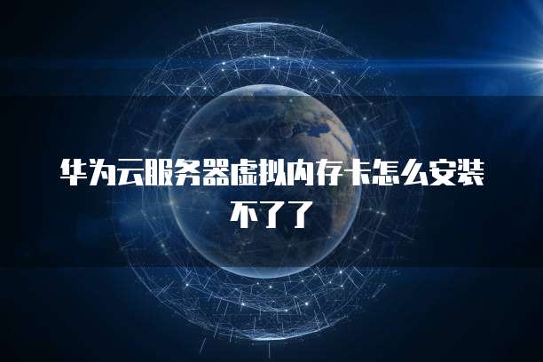 华为云服务器虚拟内存卡怎么安装不了了