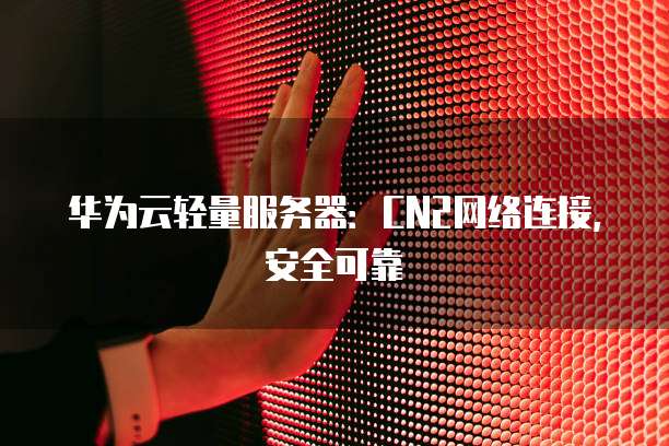 华为云轻量服务器：CN2网络连接，安全可靠
