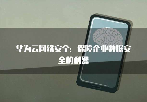 华为云网络安全：保障企业数据安全的利器