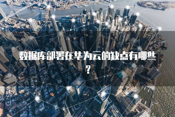 数据库部署在华为云的缺点有哪些？