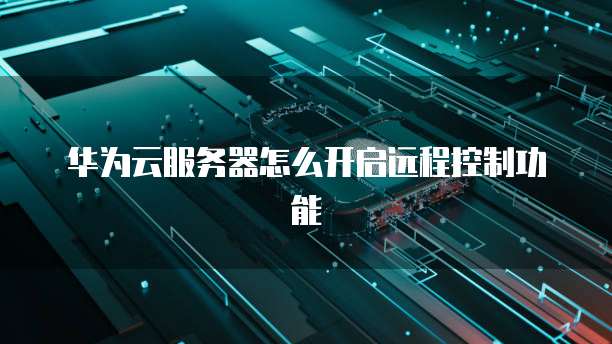 华为云服务器怎么开启远程控制功能