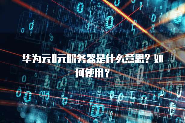 华为云0元服务器是什么意思？如何使用？