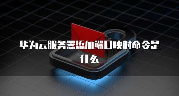 华为云服务器添加端口映射命令是什么