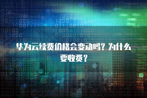 华为云续费价格会变动吗？为什么要收费？