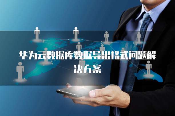 华为云数据库数据导出格式问题解决方案