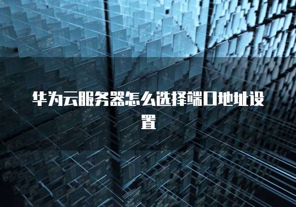 华为云服务器怎么选择端口地址设置