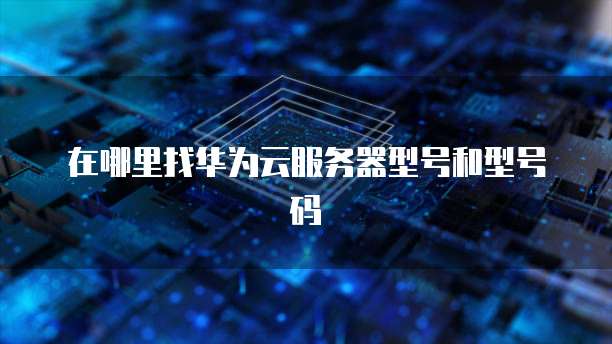 在哪里找华为云服务器型号和型号码