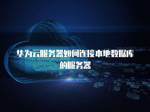 华为云服务器如何连接本地数据库的服务器