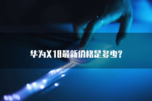 华为X10最新价格是多少？