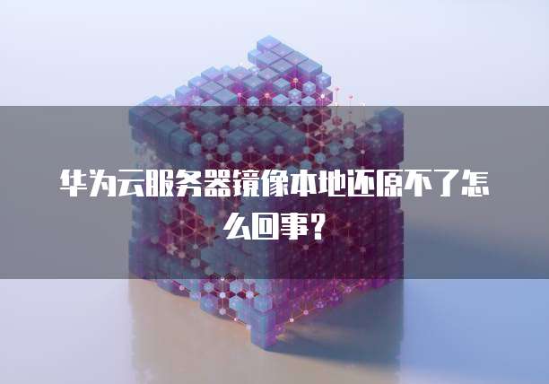 华为云服务器镜像本地还原不了怎么回事？