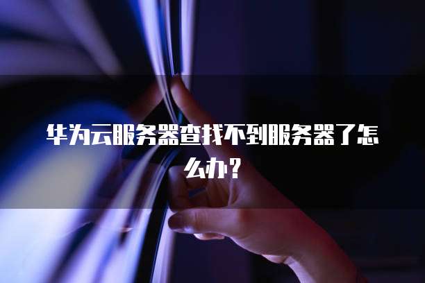 华为云服务器查找不到服务器了怎么办？