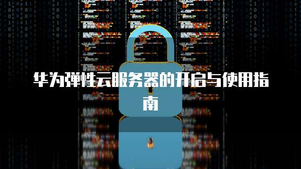 华为弹性云服务器的开启与使用指南