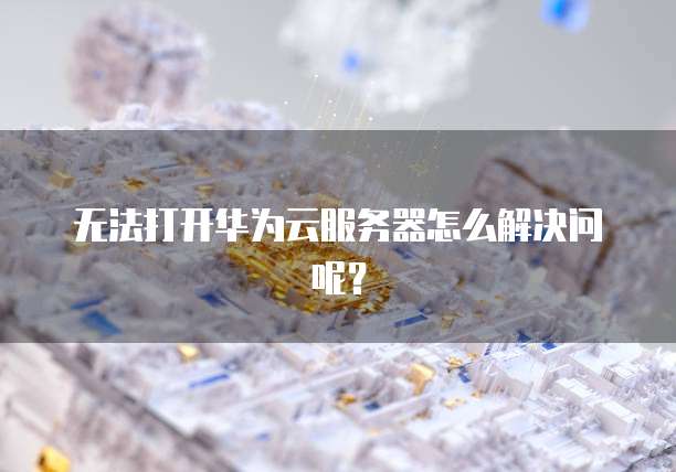 无法打开华为云服务器怎么解决问呢？