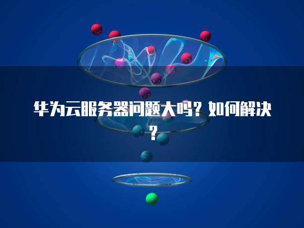 华为云服务器问题大吗？如何解决？