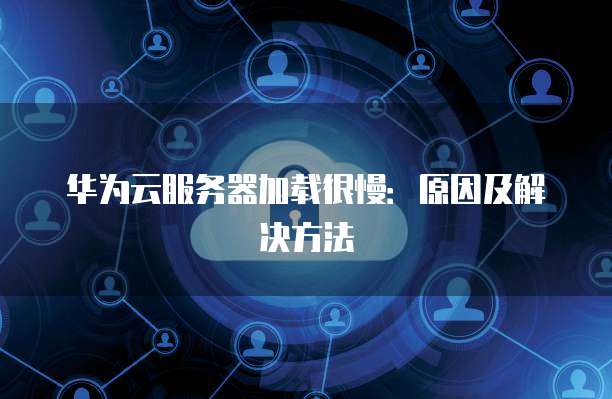 华为云服务器加载很慢：原因及解决方法