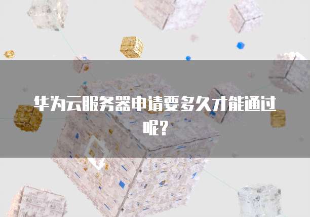 华为云服务器申请要多久才能通过呢？