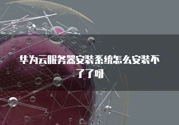 华为云服务器安装系统怎么安装不了了呀