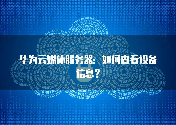 华为云媒体服务器：如何查看设备信息？
