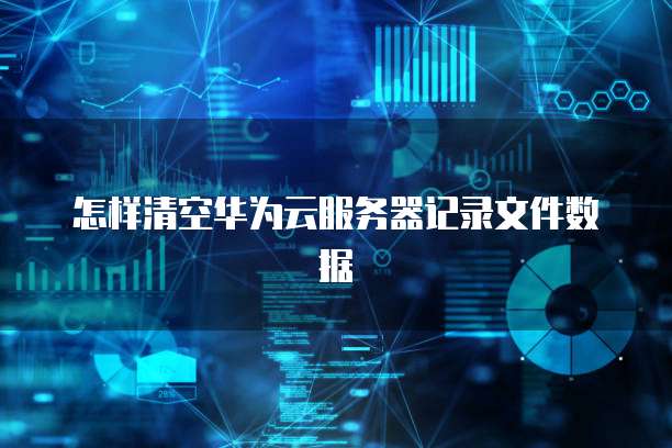怎样清空华为云服务器记录文件数据