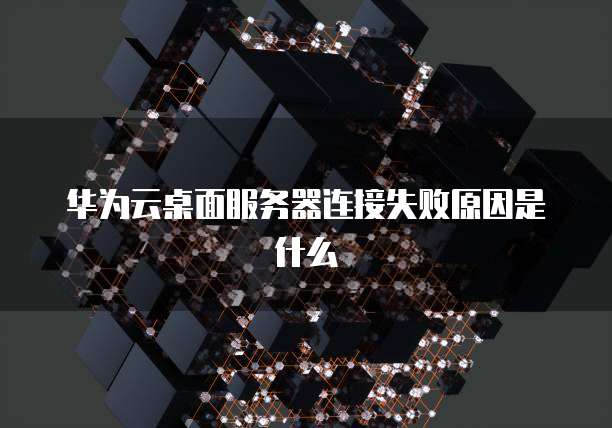 华为云桌面服务器连接失败原因是什么
