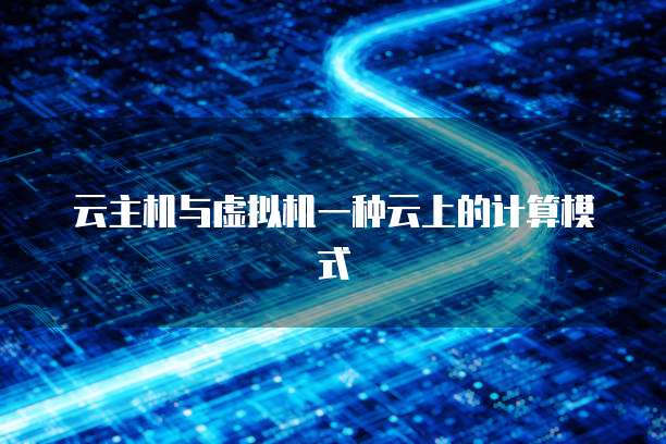 云主机与虚拟机一种云上的计算模式