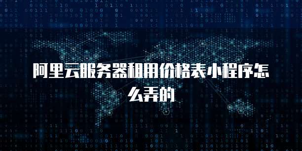 阿里云服务器租用价格表小程序怎么弄的