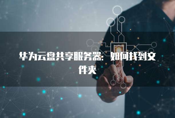 华为云盘共享服务器：如何找到文件夹