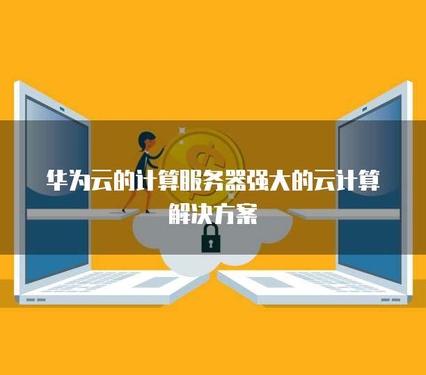 华为云的计算服务器强大的云计算解决方案