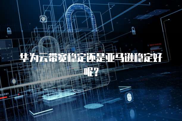 华为云带宽稳定还是亚马逊稳定好呢？