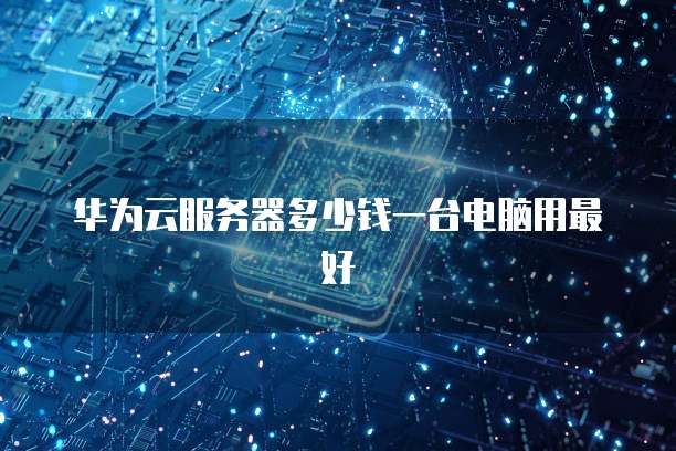 华为云服务器多少钱一台电脑用最好
