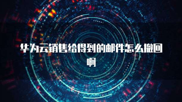 华为云销售给得到的邮件怎么撤回啊