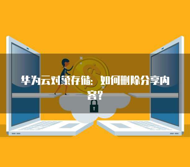 华为云对象存储：如何删除分享内容？