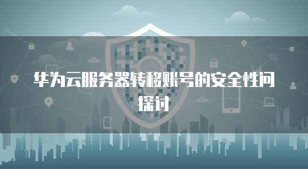 华为云服务器转移账号的安全性问探讨