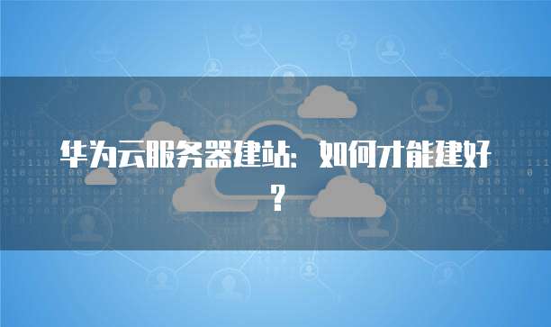 华为云服务器建站：如何才能建好？