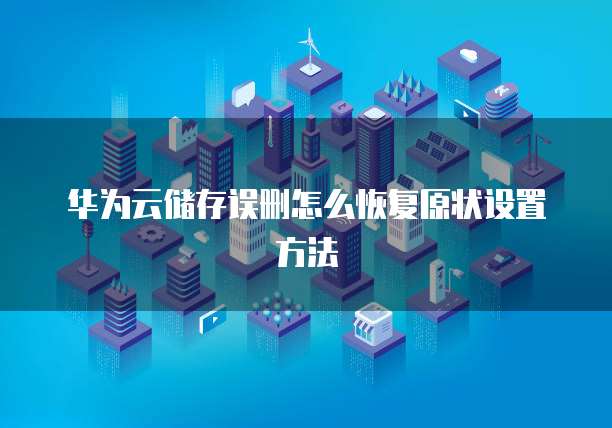 华为云储存误删怎么恢复原状设置方法
