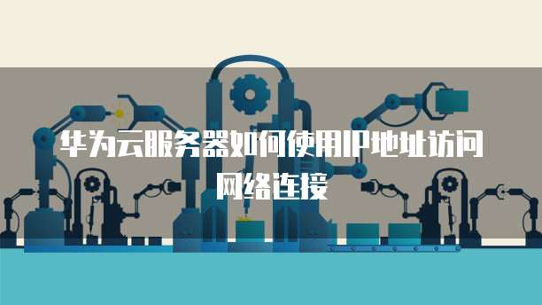 华为云服务器如何使用IP地址访问网络连接