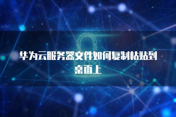华为云服务器文件如何复制粘贴到桌面上