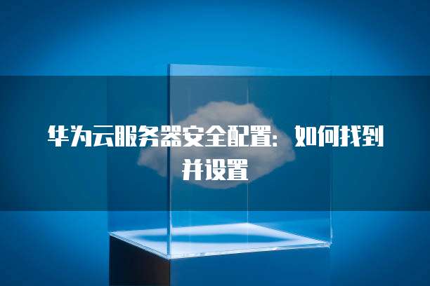 华为云服务器安全配置：如何找到并设置