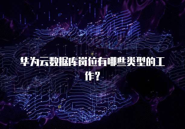 华为云数据库岗位有哪些类型的工作？