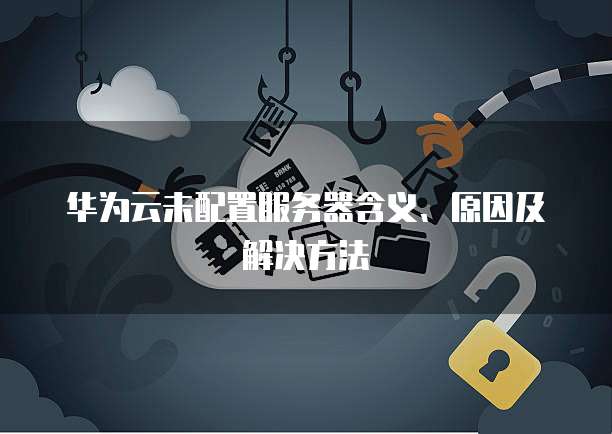 华为云未配置服务器含义、原因及解决方法