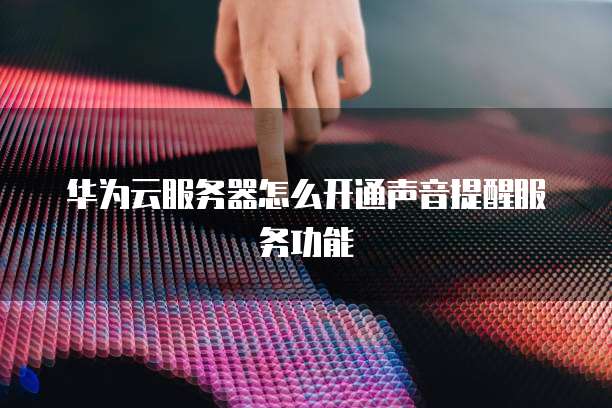 华为云服务器怎么开通声音提醒服务功能