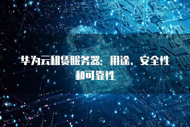 华为云租赁服务器：用途、安全性和可靠性