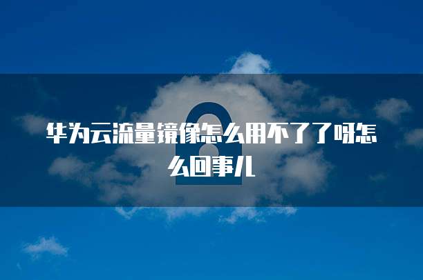 华为云流量镜像怎么用不了了呀怎么回事儿