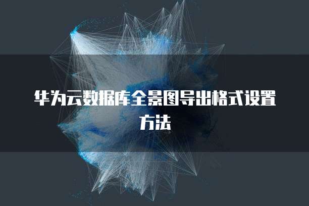华为云数据库全景图导出格式设置方法