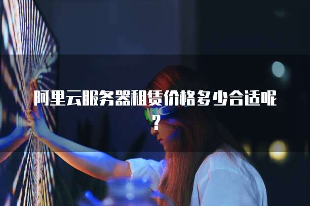 阿里云服务器租赁价格多少合适呢？