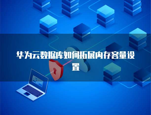 华为云数据库如何拓展内存容量设置