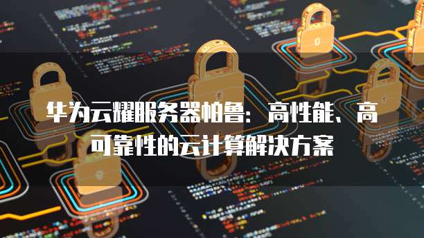 华为云耀服务器帕鲁：高性能、高可靠性的云计算解决方案