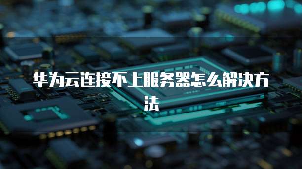 华为云连接不上服务器怎么解决方法