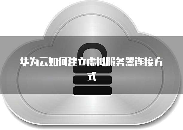 华为云如何建立虚拟服务器连接方式